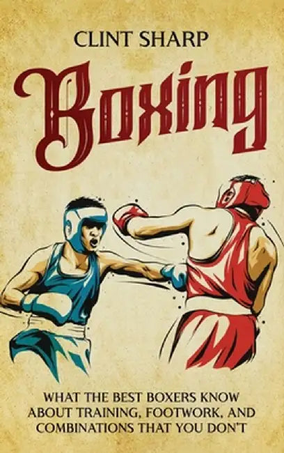 Boxing: What the Best Boxers Know about Training, Footwork, and Combinations That You Don't by Clint Sharp