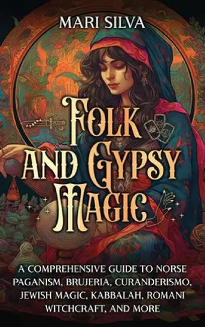Folk and Gypsy Magic: A Comprehensive Guide to Norse Paganism, Brujeria, Curanderismo, Jewish Magic, Kabbalah, Romani Witchcraft, and More by Mari Silva