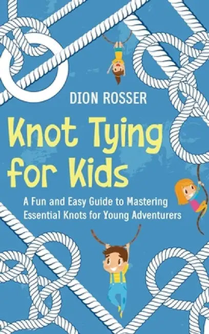 Knot Tying for Kids: A Fun and Easy Guide to Mastering Essential Knots for Young Adventurers by Dion Rosser