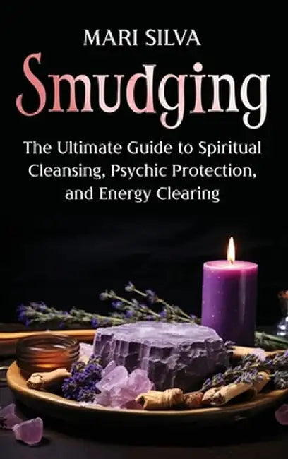Smudging: The Ultimate Guide to Spiritual Cleansing, Psychic Protection, and Energy Clearing by Mari Silva