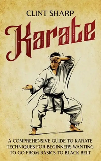 Karate: A Comprehensive Guide to Karate Techniques for Beginners Wanting to Go from Basics to Black Belt by Clint Sharp