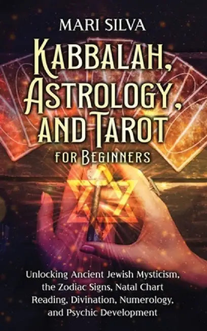 Kabbalah, Astrology, and Tarot for Beginners: Unlocking Ancient Jewish Mysticism, the Zodiac Signs, Natal Chart Reading, Divination, Numerology, and P by Mari Silva