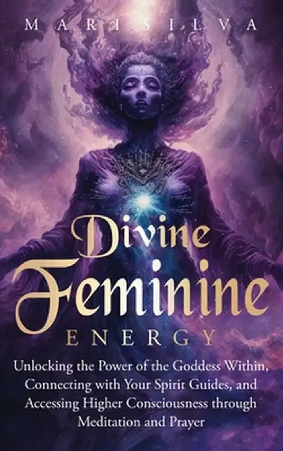 Divine Feminine Energy: Unlocking the Power of the Goddess Within, Connecting with Your Spirit Guides, and Accessing Higher Consciousness thro by Mari Silva