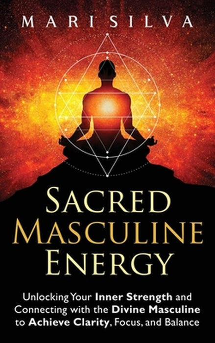 Sacred Masculine Energy: Unlocking Your Inner Strength and Connecting with the Divine Masculine to Achieve Clarity, Focus, and Balance by Mari Silva