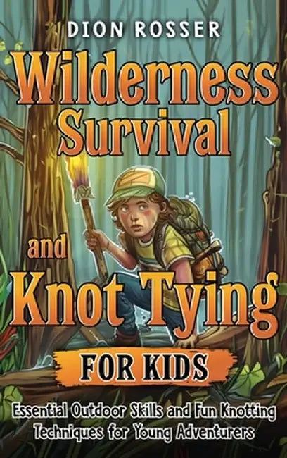 Wilderness Survival and Knot Tying for Kids: Essential Outdoor Skills and Fun Knotting Techniques for Young Adventurers by Dion Rosser