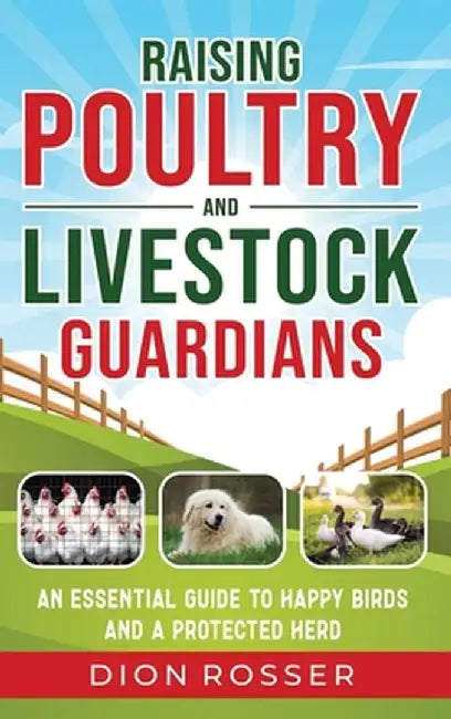 Raising Poultry and Livestock Guardians: An Essential Guide to Happy Birds and a Protected Herd by Dion Rosser