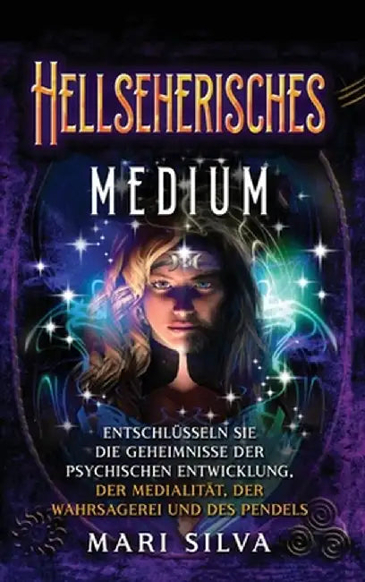 Hellseherisches Medium: Entschlüsseln Sie die Geheimnisse der psychischen Entwicklung, der Medialität, der Wahrsagerei und des Pendels by Mari Silva