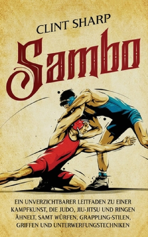 Sambo: Ein unverzichtbarer Leitfaden zu einer Kampfkunst, die Judo, Jiu-Jitsu und Ringen ähnelt, samt Würfen, Grappling-Stilen, Griffen und Unterwerfu by Clint Sharp