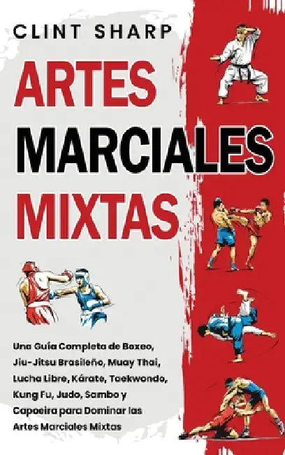Artes Marciales Mixtas: Una guía completa de boxeo, jiu-jitsu brasileño, muay thai, lucha libre, kárate, taekwondo, kung fu, judo, sambo y capoeira pa by Sharp, Clint