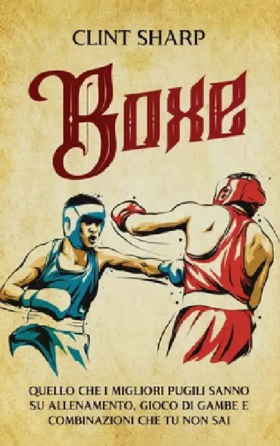 Boxe: Quello che i Migliori Pugili sanno su Allenamento, Gioco di gambe e Combinazioni che tu non sai by Sharp, Clint