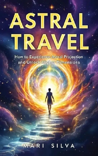 Astral Travel: How to Experience Astral Projection and Unlock Higher Dimensions by Mari Silva