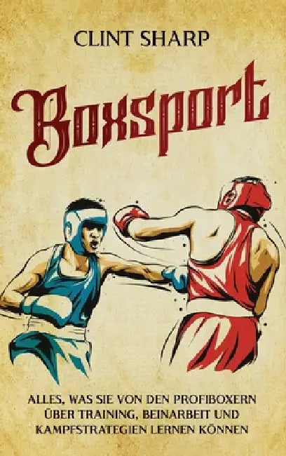 Boxsport: Alles, was Sie von den Profiboxern über Training, Beinarbeit und Kampfstrategien lernen können by Sharp, Clint