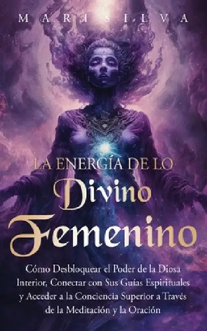 La energía de lo divino femenino: Cómo desbloquear el poder de la diosa interior, conectar con sus guías espirituales y acceder a la conciencia superi by Silva, Mari