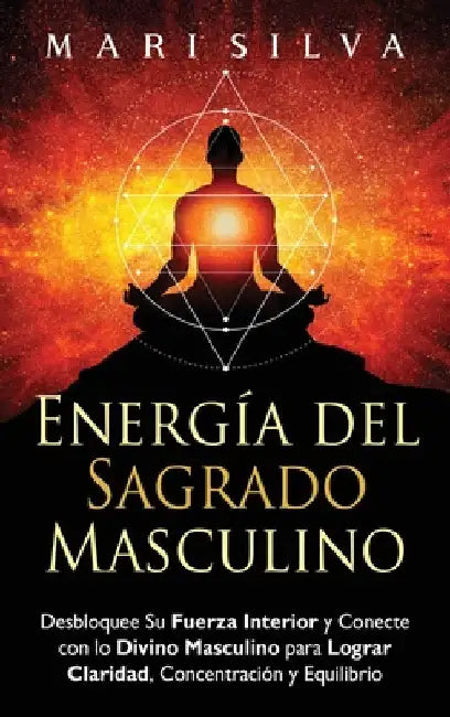 Energía del sagrado masculino: Desbloquee su fuerza interior y conecte con lo divino masculino para lograr claridad, concentración y equilibrio by Silva, Mari