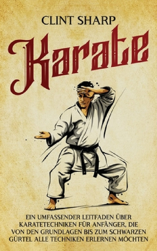 Karate: Ein umfassender Leitfaden über Karatetechniken für Anfänger, die von den Grundlagen bis zum schwarzen Gürtel alle Techniken erlernen möchten by Clint Sharp