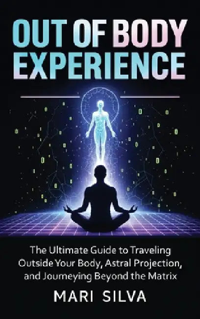 Out of Body Experience: The Ultimate Guide to Traveling Outside Your Body, Astral Projection, and Journeying Beyond the Matrix by Silva, Mari