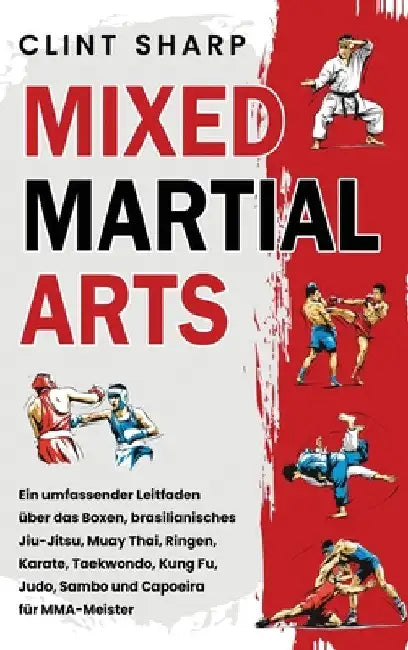 Mixed Martial Arts: Ein umfassender Leitfaden über das Boxen, brasilianisches Jiu-Jitsu, Muay Thai, Ringen, Karate, Taekwondo, Kung Fu, Judo, Sambo un by Sharp, Clint