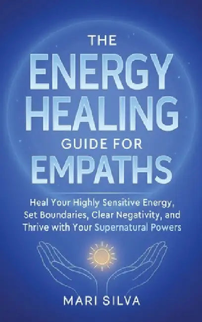 The Energy Healing Guide for Empaths: Heal Your Highly Sensitive Energy, Set Boundaries, Clear Negativity, and Thrive with Your Supernatural Powers by Silva, Mari