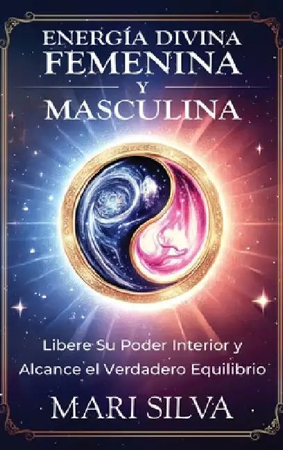 Energía divina femenina y masculina: Libere su poder interior y alcance el verdadero equilibrio by Silva, Mari