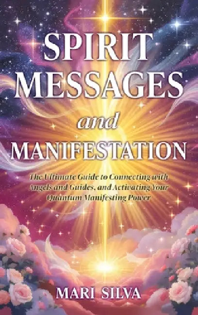 Spirit Messages and Manifestation: The Ultimate Guide to Connecting with Angels and Guides, and Activating Your Quantum Manifesting Power by Mari Silva