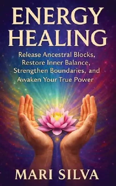 Energy Healing: Release Ancestral Blocks, Restore Inner Balance, Strengthen Boundaries, and Awaken Your True Power by Mari Silva