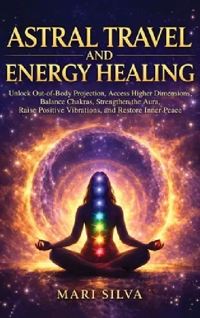 Astral Travel and Energy Healing: Unlock Out-of-Body Projection, Access Higher Dimensions, Balance Chakras, Strengthen the Aura, Raise Positive Vibrat by Mari Silva