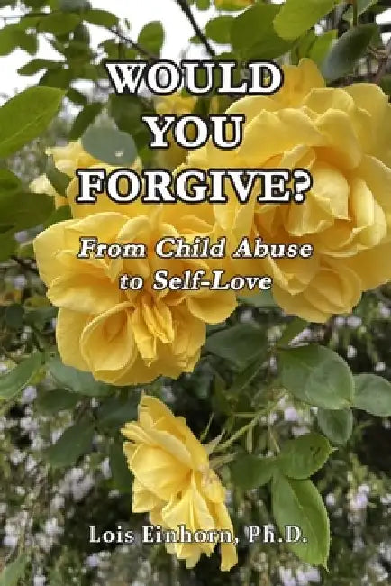 Would You Forgive?: From Child Abuse to Self-Love by Lois Einhorn