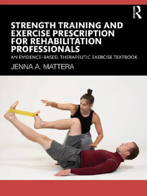 Strength Training and Exercise Prescription for Rehabilitation Professionals: An Evidence-Based, Therapeutic Exercise Textbook by Jenna A. Mattera