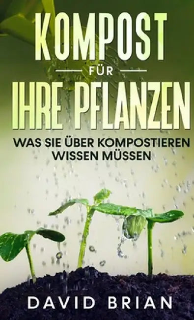 Kompost für Ihre Pflanzen: Was Sie über Kompostieren wissen müssen by David Brian