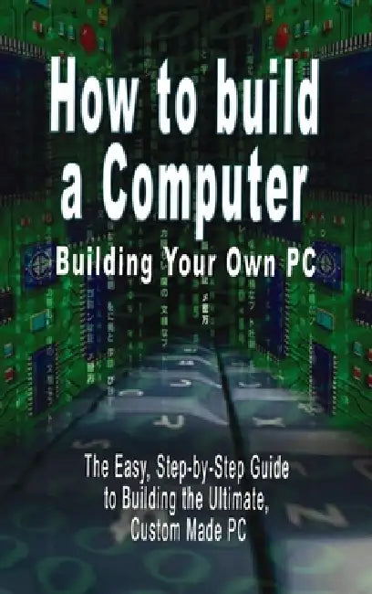How to build a Computer: Building Your Own PC - The Easy, Step-by-Step Guide to Building the Ultimate, Custom Made PC by B. N. Bennoach