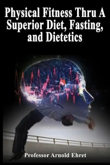 Physical Fitness Thru A Superior Diet, Fasting, and Dietetics by Arnold Ehret