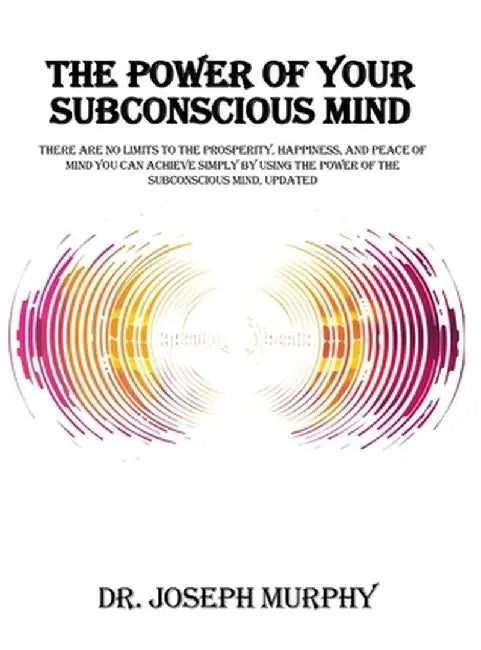 The Power of Your Subconscious Mind: There Are No Limits to the Prosperity, Happiness, and Peace of Mind You Can Achieve Simply by Using the Power of by Joseph Murphy