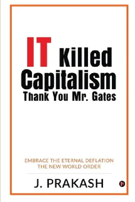 IT Killed Capitalism. Thank You Mr. Gates: Embrace the Eternal Deflation - The New World Order by J Prakash