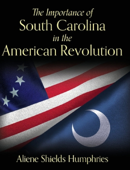 The Importance of South Carolina in the American Revolution by Aliene Shields Humphries
