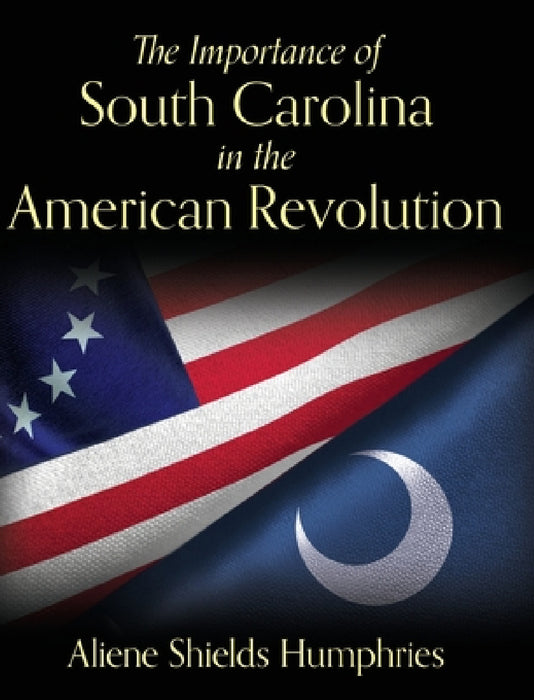The Importance of South Carolina in the American Revolution by Aliene Shields Humphries