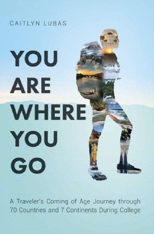 You Are Where You Go: A Traveler's Coming of Age Journey Through 70 Countries and 7 Continents During College by Caitlyn Lubas