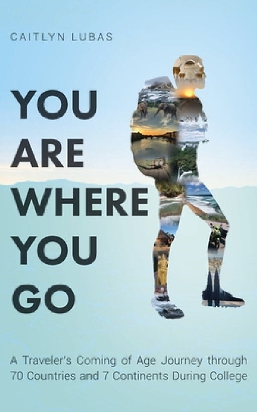 You Are Where You Go: A Traveler's Coming of Age Journey Through 70 Countries and 7 Continents During College by Caitlyn Lubas