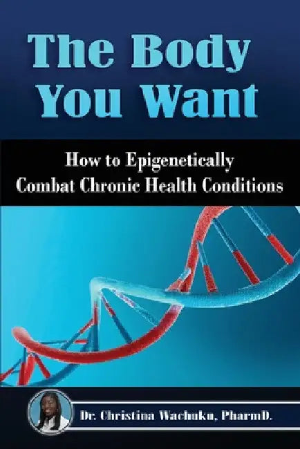 The Body You Want: How to Epigenetically Combat Chronic Health Conditions by Pharm D. Christina Wachuku