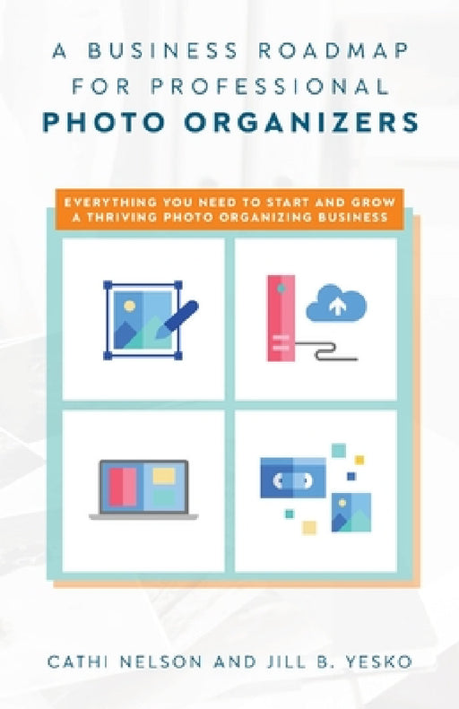 A Business Roadmap for Professional Photo Organizers: Everything You Need to Start and Grow a Thriving Photo Organizing Business by Cathi Nelson, Jill B. Yesko