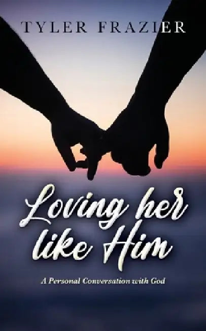 Loving her like Him: A personal conversation with God by Tyler Frazier