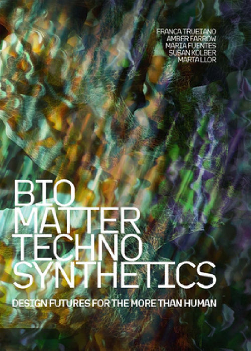 Bio/Matter/Techno/Synthetics: Design Futures for the More Than Human by Franca Trubiano