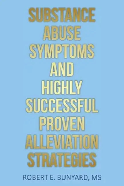 Substance Abuse Symptoms and Highly Successful Proven Alleviation Strategies by Robert E. Bunyard