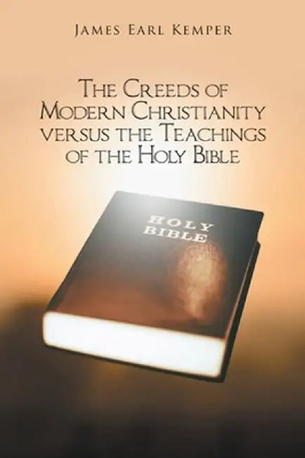 The Creeds of Modern Christianity versus the Teachings of the Holy Bible by James Earl Kemper