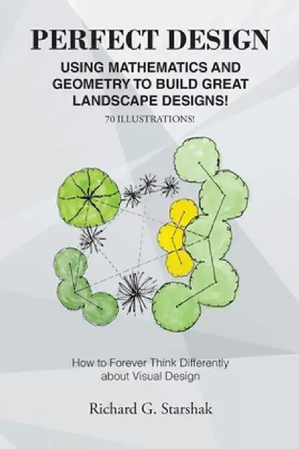 Perfect Design: Using Mathematics and Geometry to Build Great Landscape Designs: How to Forever Think Differently about Visual Design by Richard G. Starshak