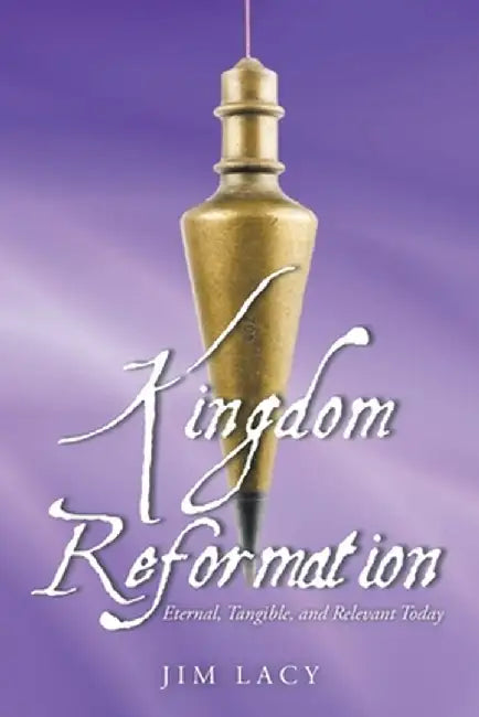 Kingdom Reformation: Eternal, Tangible, and Relevant Today by Jim Lacy