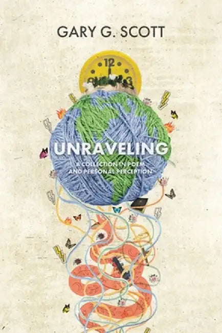 Unraveling: A Collection in Poem and Personal Perception by Gary G. Scott