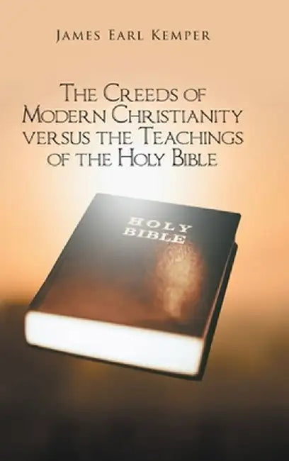 The Creeds of Modern Christianity versus the Teachings of the Holy Bible by James Earl Kemper