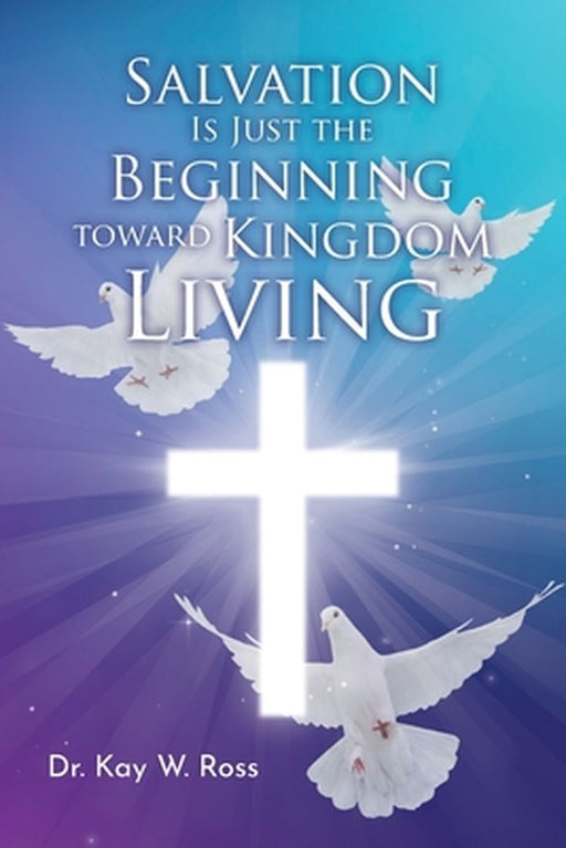 Salvation is Just the Beginning Toward Kingdom Living by Kay W. Ross