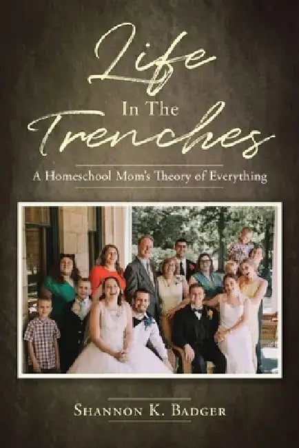 Life in the Trenches: A Homeschool Mom's Theory of Everything by Shannon K. Badger