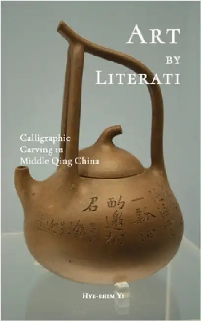 Art by Literati: Calligraphic Carving in Middle Qing China by Yi, Hye-Shim